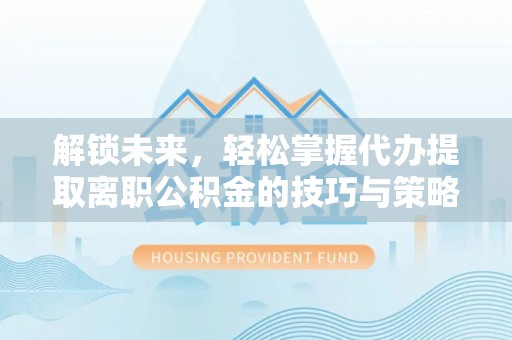 大悟解锁未来，轻松掌握代办提取离职公积金的技巧与策略