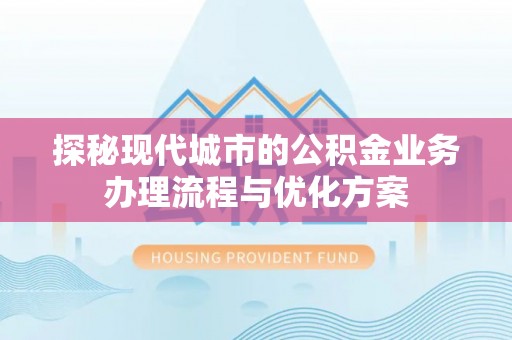 大悟探秘现代城市的公积金业务办理流程与优化方案