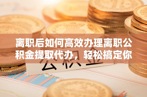 大悟离职后如何高效办理离职公积金提取代办，轻松搞定你的公积金