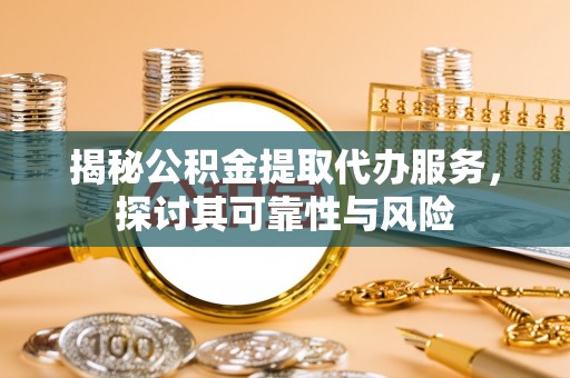 大悟揭秘公积金提取代办服务，探讨其可靠性与风险