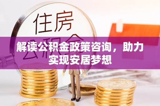 大悟解读公积金政策咨询，助力实现安居梦想