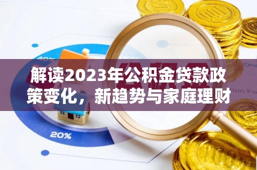 大悟解读2023年公积金贷款政策变化，新趋势与家庭理财规划