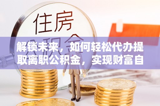 大悟解锁未来，如何轻松代办提取离职公积金，实现财富自由的第一步