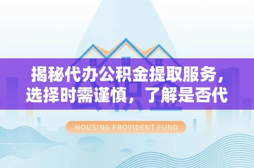大悟揭秘代办公积金提取服务，选择时需谨慎，了解是否代办公积金提取可靠吗？