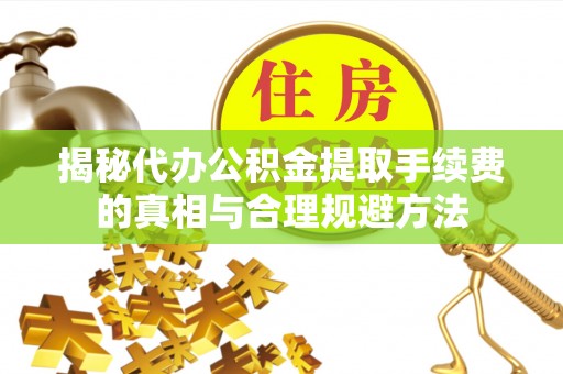 大悟揭秘代办公积金提取手续费的真相与合理规避方法