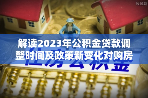 大悟解读2023年公积金贷款调整时间及政策新变化对购房的影响