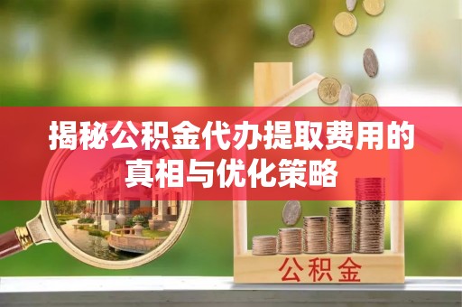大悟揭秘公积金代办提取费用的真相与优化策略