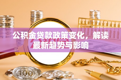 大悟公积金贷款政策变化，解读最新趋势与影响