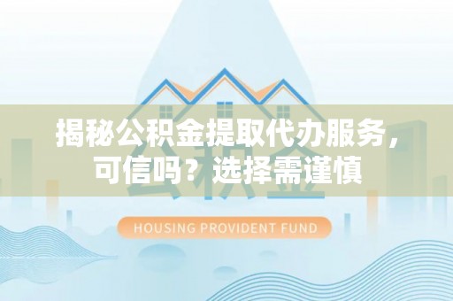 大悟揭秘公积金提取代办服务，可信吗？选择需谨慎