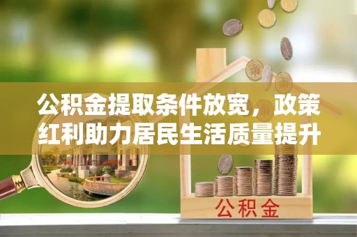 大悟公积金提取条件放宽，政策红利助力居民生活质量提升