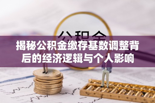 大悟揭秘公积金缴存基数调整背后的经济逻辑与个人影响