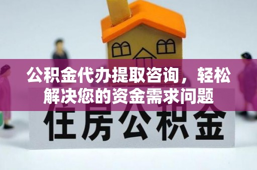 大悟公积金代办提取咨询，轻松解决您的资金需求问题