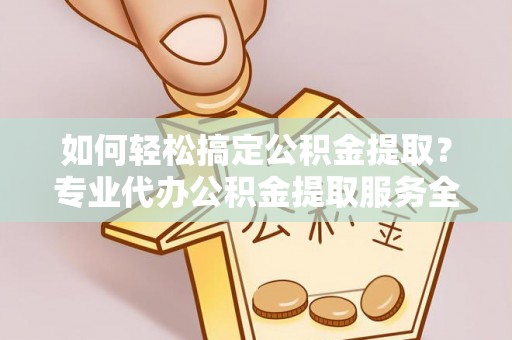 大悟如何轻松搞定公积金提取？专业代办公积金提取服务全解析