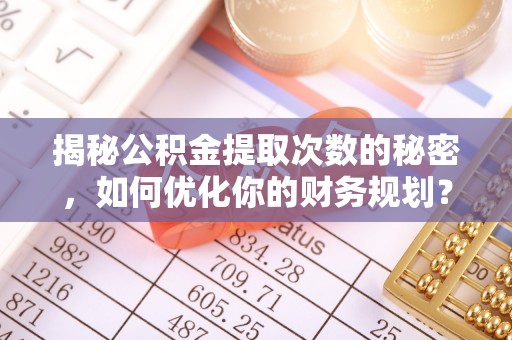 大悟揭秘公积金提取次数的秘密，如何优化你的财务规划？