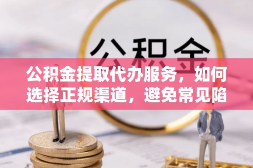 大悟公积金提取代办服务，如何选择正规渠道，避免常见陷阱