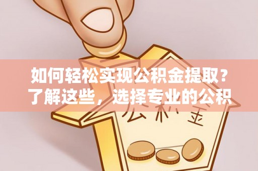 大悟如何轻松实现公积金提取？了解这些，选择专业的公积金提取代办服务