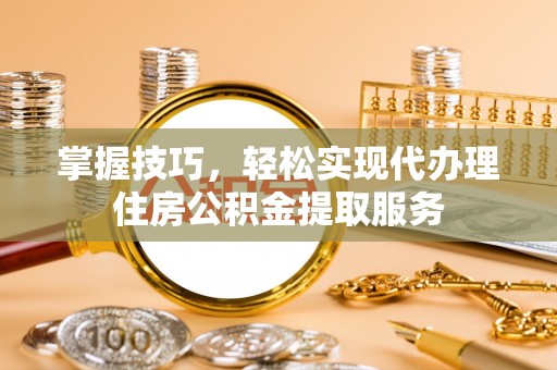 大悟掌握技巧，轻松实现代办理住房公积金提取服务