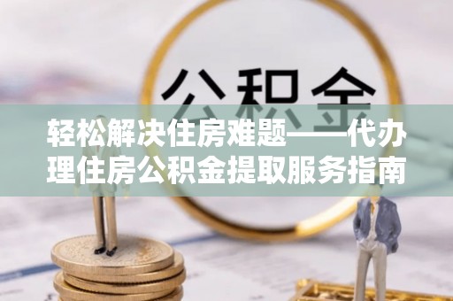 大悟轻松解决住房难题——代办理住房公积金提取服务指南