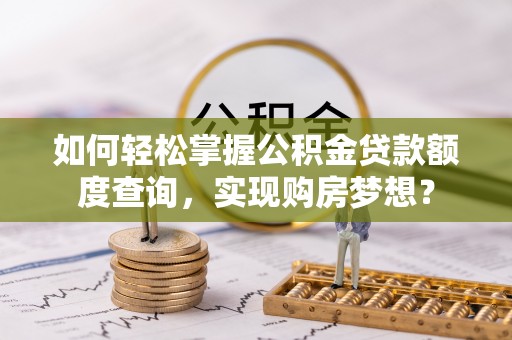 大悟如何轻松掌握公积金贷款额度查询，实现购房梦想？