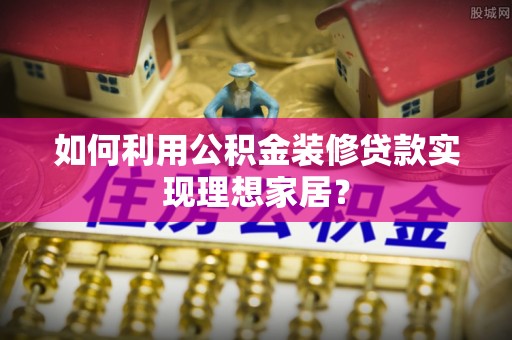 大悟如何利用公积金装修贷款实现理想家居？