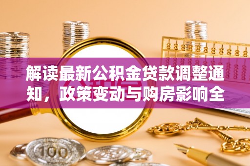 大悟解读最新公积金贷款调整通知，政策变动与购房影响全解析
