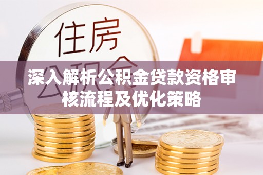 大悟深入解析公积金贷款资格审核流程及优化策略
