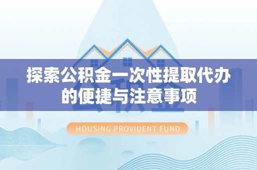 大悟探索公积金一次性提取代办的便捷与注意事项