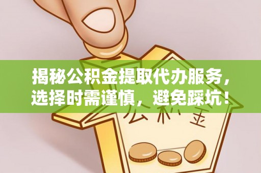 大悟揭秘公积金提取代办服务，选择时需谨慎，避免踩坑！