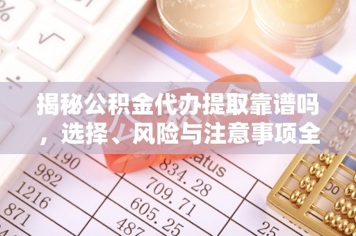 大悟揭秘公积金代办提取靠谱吗，选择、风险与注意事项全解析