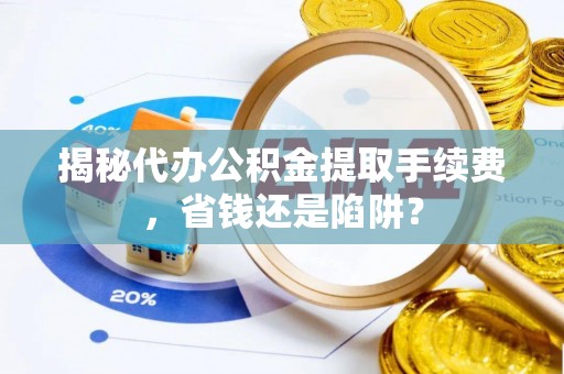 大悟揭秘代办公积金提取手续费，省钱还是陷阱？