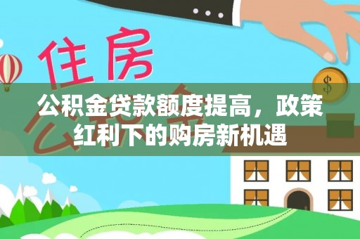 大悟公积金贷款额度提高，政策红利下的购房新机遇