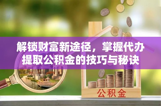 大悟解锁财富新途径，掌握代办提取公积金的技巧与秘诀