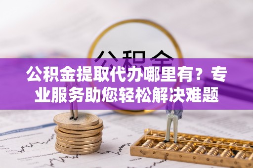 大悟公积金提取代办哪里有？专业服务助您轻松解决难题