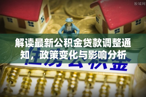 大悟解读最新公积金贷款调整通知，政策变化与影响分析