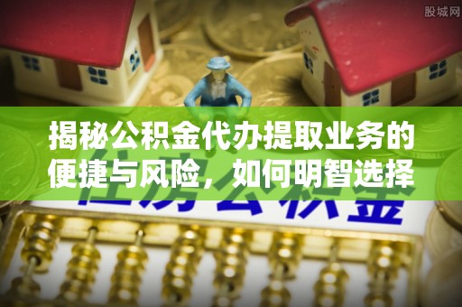 大悟揭秘公积金代办提取业务的便捷与风险，如何明智选择？