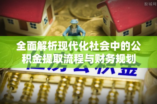 大悟全面解析现代化社会中的公积金提取流程与财务规划