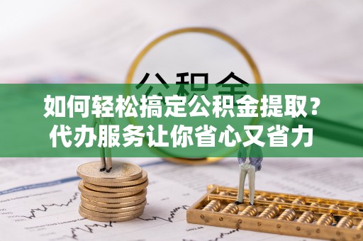 大悟如何轻松搞定公积金提取？代办服务让你省心又省力