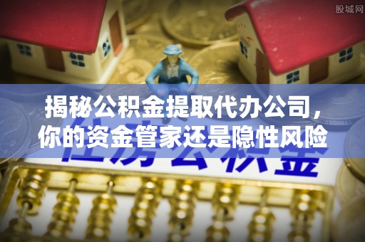 大悟揭秘公积金提取代办公司，你的资金管家还是隐性风险？