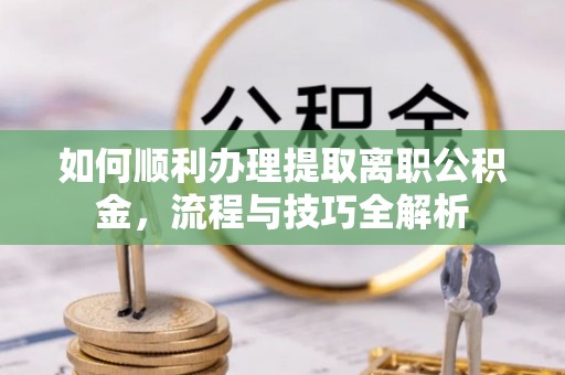 大悟如何顺利办理提取离职公积金，流程与技巧全解析