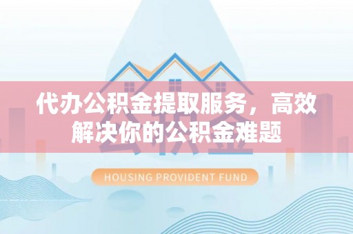 大悟代办公积金提取服务，高效解决你的公积金难题