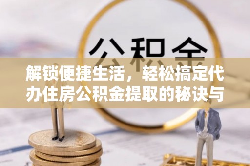 大悟解锁便捷生活，轻松搞定代办住房公积金提取的秘诀与技巧
