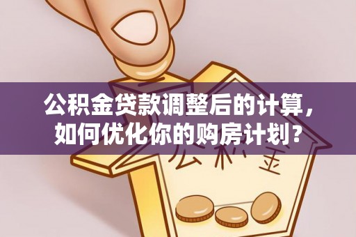 大悟公积金贷款调整后的计算，如何优化你的购房计划？