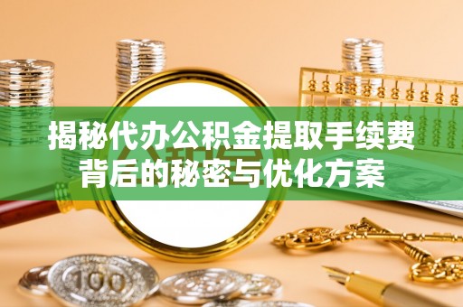 大悟揭秘代办公积金提取手续费背后的秘密与优化方案