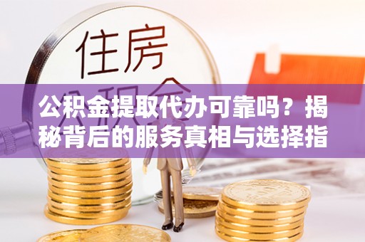 大悟公积金提取代办可靠吗？揭秘背后的服务真相与选择指南