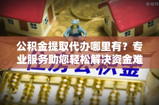 大悟公积金提取代办哪里有？专业服务助您轻松解决资金难题