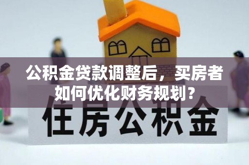 大悟公积金贷款调整后，买房者如何优化财务规划？