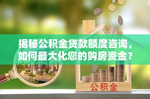 大悟揭秘公积金贷款额度咨询，如何最大化您的购房资金？