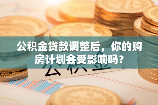 大悟公积金贷款调整后，你的购房计划会受影响吗？