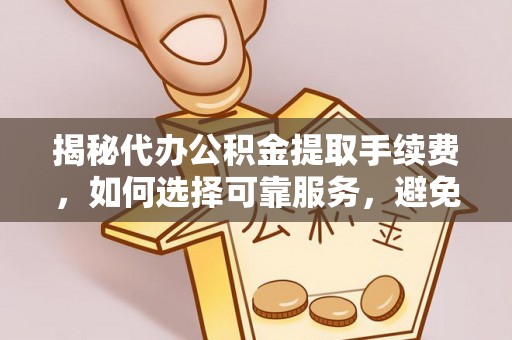 大悟揭秘代办公积金提取手续费，如何选择可靠服务，避免隐形陷阱