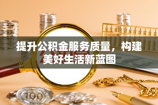 大悟提升公积金服务质量，构建美好生活新蓝图
